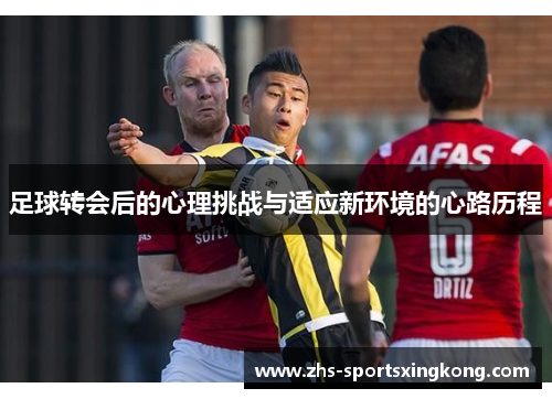 足球转会后的心理挑战与适应新环境的心路历程 足球转会后的心理挑战与适应新环境的心路历程