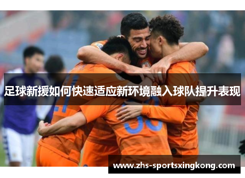足球新援如何快速适应新环境融入球队提升表现