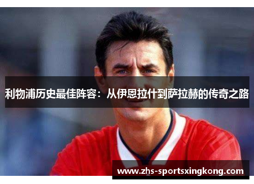 利物浦历史最佳阵容:从伊恩拉什到萨拉赫的传奇之路 利物浦历史最佳阵容:从伊恩拉什到萨拉赫的传奇之路