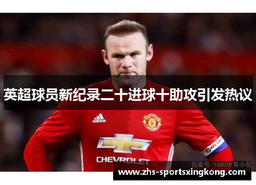 英超球员新纪录二十进球十助攻引发热议 英超球员新纪录二十进球十助攻引发热议