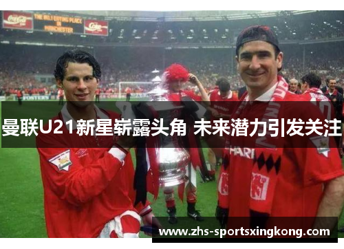 曼联U21新星崭露头角 未来潜力引发关注 曼联U21新星崭露头角 未来潜力引发关注