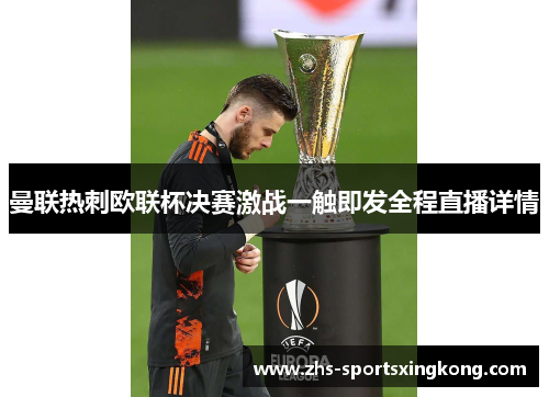 曼联热刺欧联杯决赛激战一触即发全程直播详情 曼联热刺欧联杯决赛激战一触即发全程直播详情