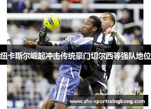 纽卡斯尔崛起冲击传统豪门切尔西等强队地位 纽卡斯尔崛起冲击传统豪门切尔西等强队地位