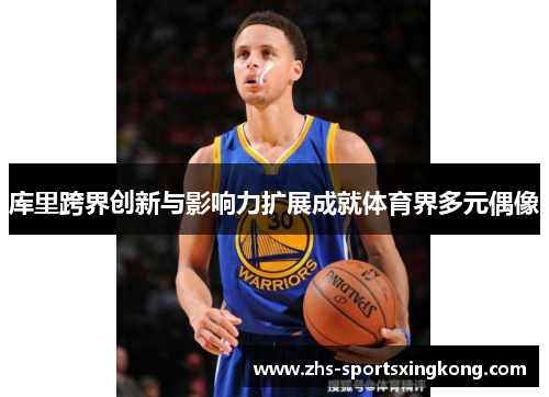 库里跨界创新与影响力扩展成就体育界多元偶像 库里跨界创新与影响力扩展成就体育界多元偶像