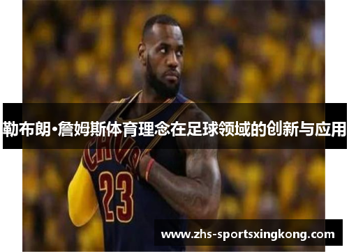 勒布朗·詹姆斯体育理念在足球领域的创新与应用 勒布朗·詹姆斯体育理念在足球领域的创新与应用