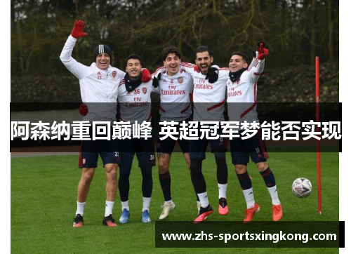 阿森纳重回巅峰 英超冠军梦能否实现 阿森纳重回巅峰 英超冠军梦能否实现