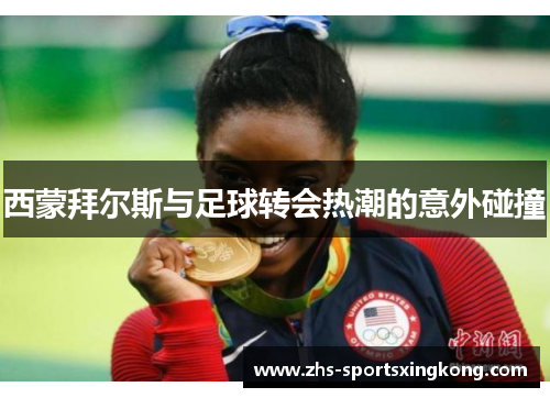 西蒙拜尔斯与足球转会热潮的意外碰撞 西蒙拜尔斯与足球转会热潮的意外碰撞