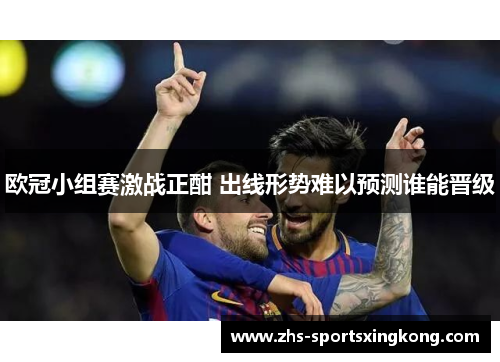 欧冠小组赛激战正酣 出线形势难以预测谁能晋级