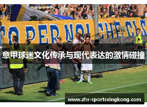 意甲球迷文化传承与现代表达的激情碰撞 意甲球迷文化传承与现代表达的激情碰撞