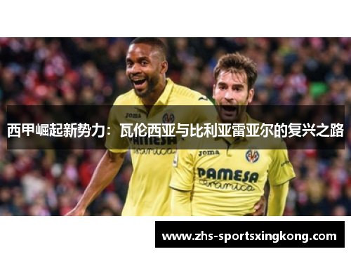 西甲崛起新势力:瓦伦西亚与比利亚雷亚尔的复兴之路 西甲崛起新势力:瓦伦西亚与比利亚雷亚尔的复兴之路