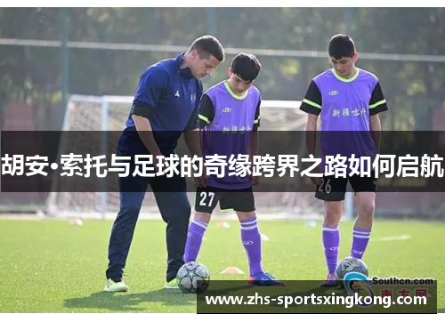 胡安·索托与足球的奇缘跨界之路如何启航 胡安·索托与足球的奇缘跨界之路如何启航