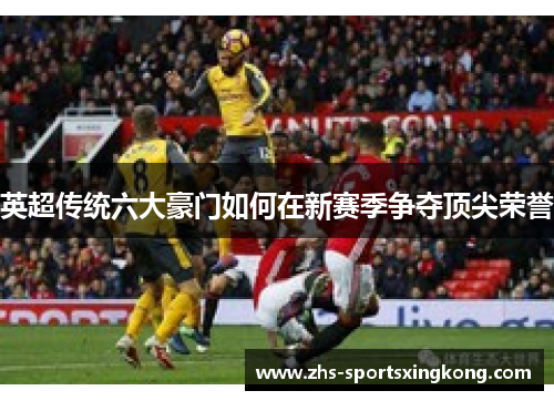英超传统六大豪门如何在新赛季争夺顶尖荣誉 英超传统六大豪门如何在新赛季争夺顶尖荣誉