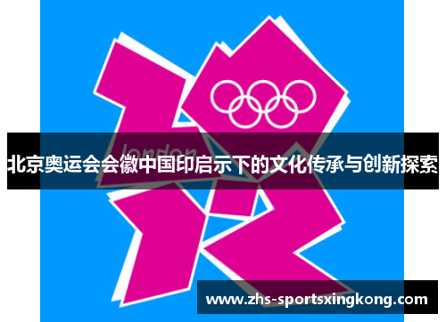 北京奥运会会徽中国印启示下的文化传承与创新探索 北京奥运会会徽中国印启示下的文化传承与创新探索