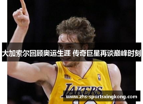 大加索尔回顾奥运生涯 传奇巨星再谈巅峰时刻 大加索尔回顾奥运生涯 传奇巨星再谈巅峰时刻