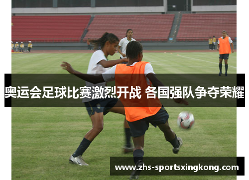 奥运会足球比赛激烈开战 各国强队争夺荣耀